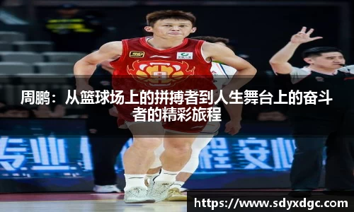 周鹏:从篮球场上的拼搏者到人生舞台上的奋斗者的精彩旅程